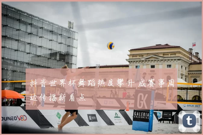 抖音世界杯舞蹈热度攀升 成赛事周边传播新看点