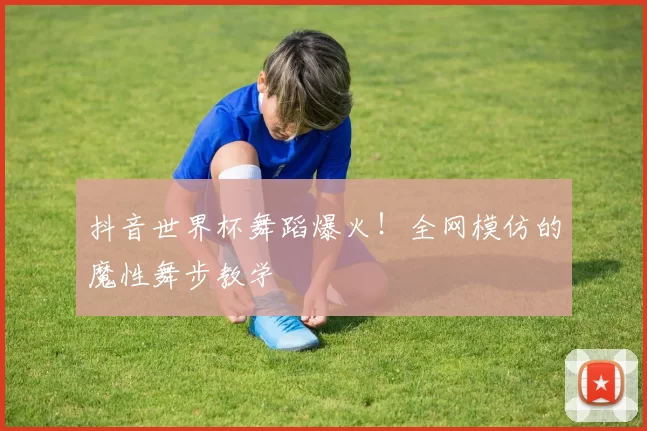 抖音世界杯舞蹈爆火!全网模仿的魔性舞步教学