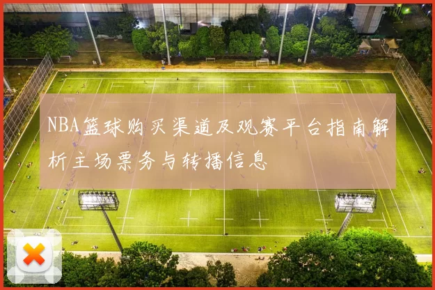 NBA篮球购买渠道及观赛平台指南解析主场票务与转播信息
