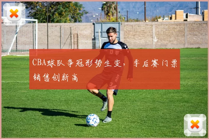 CBA球队争冠形势生变，季后赛门票销售创新高