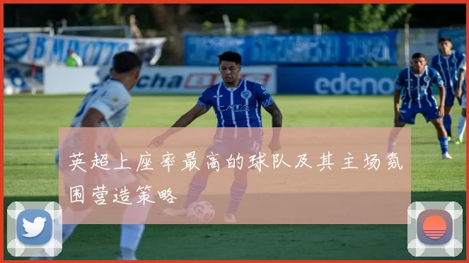 英超上座率最高的球队及其主场氛围营造策略