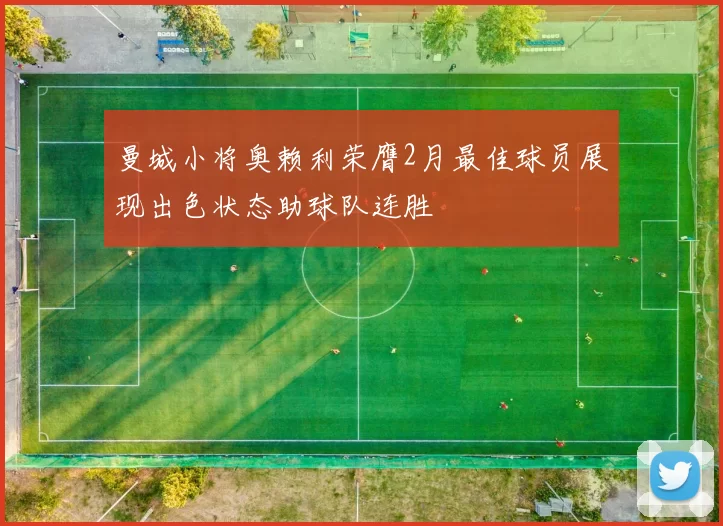 曼城小将奥赖利荣膺2月最佳球员展现出色状态助球队连胜