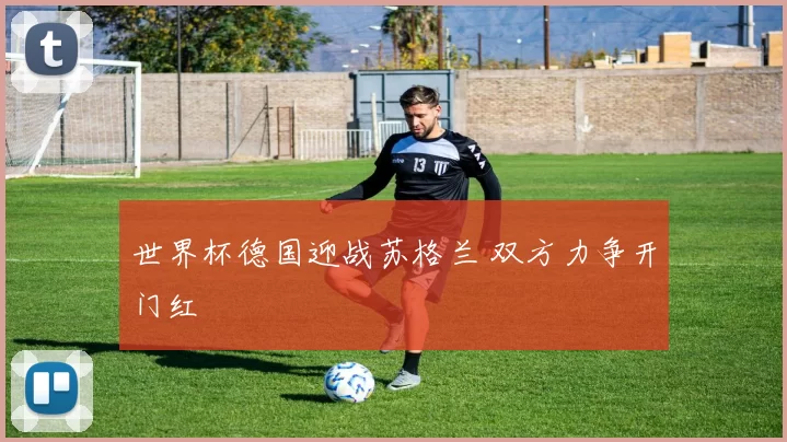 世界杯德国迎战苏格兰 双方力争开门红