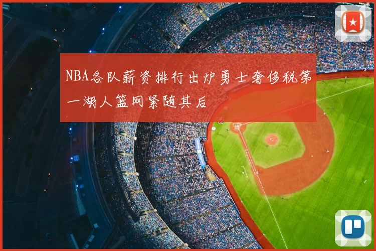NBA各队薪资排行出炉勇士奢侈税第一湖人篮网紧随其后