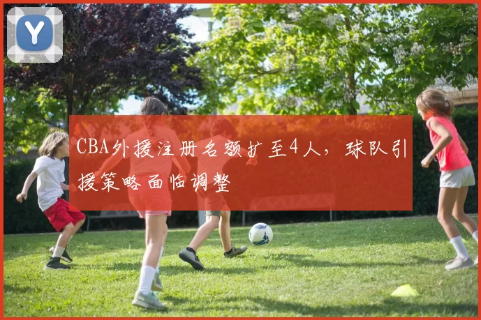 CBA外援注册名额扩至4人,球队引援策略面临调整