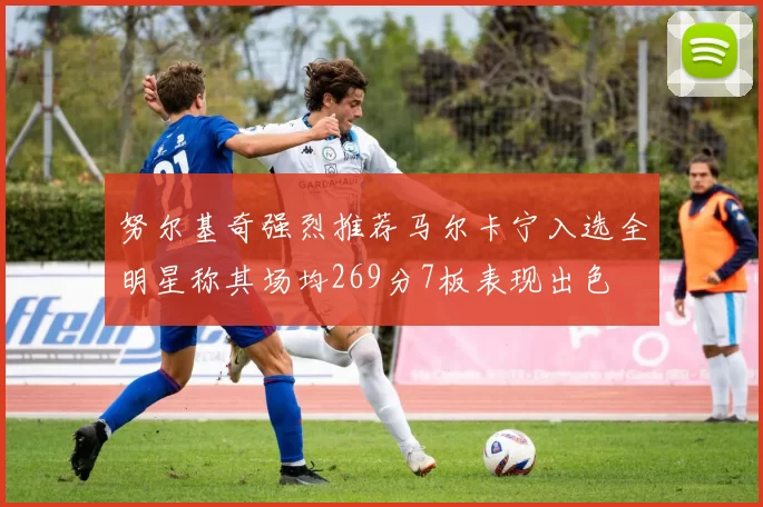 努尔基奇强烈推荐马尔卡宁入选全明星称其场均269分7板表现出色