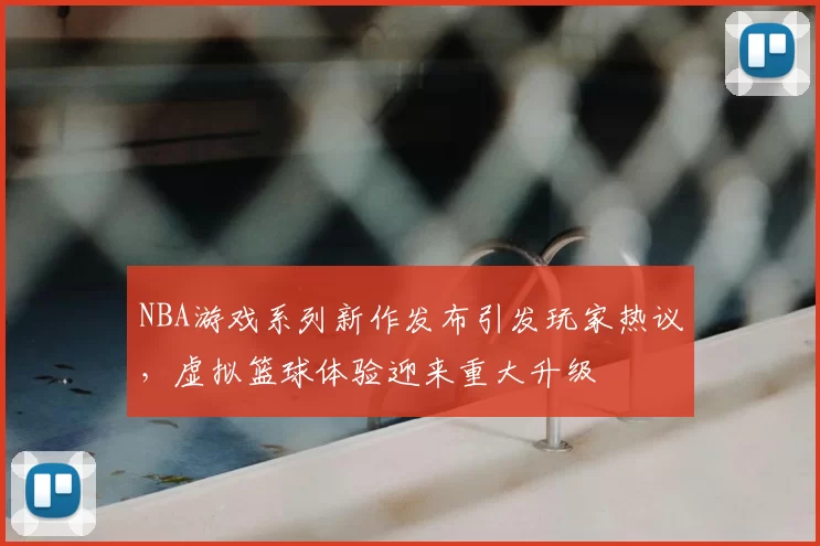 NBA游戏系列新作发布引发玩家热议,虚拟篮球体验迎来重大升级