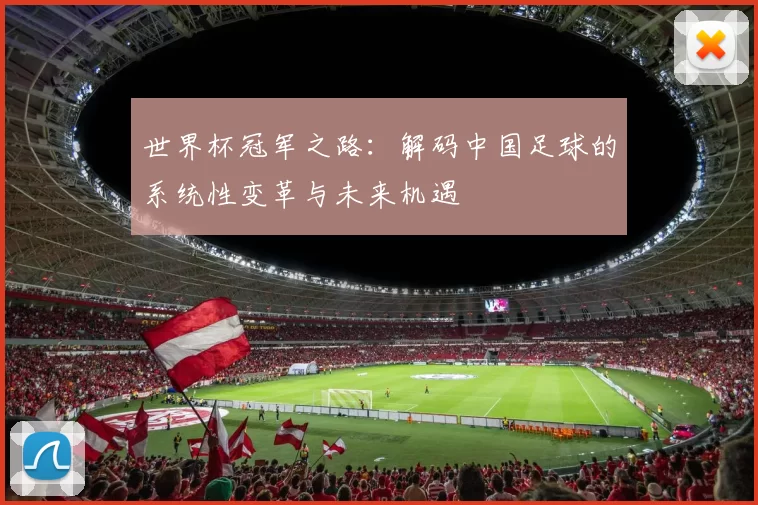 世界杯冠军之路:解码中国足球的系统性变革与未来机遇