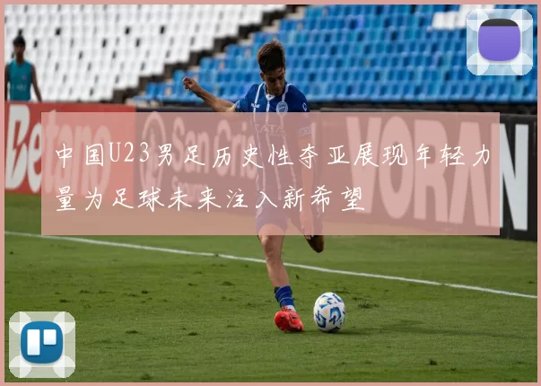 中国U23男足历史性夺亚展现年轻力量为足球未来注入新希望