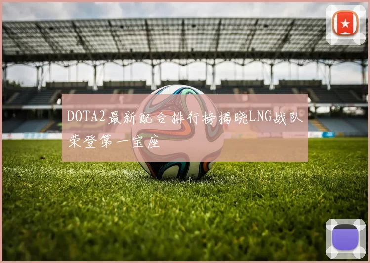 DOTA2最新配合排行榜揭晓LNG战队荣登第一宝座