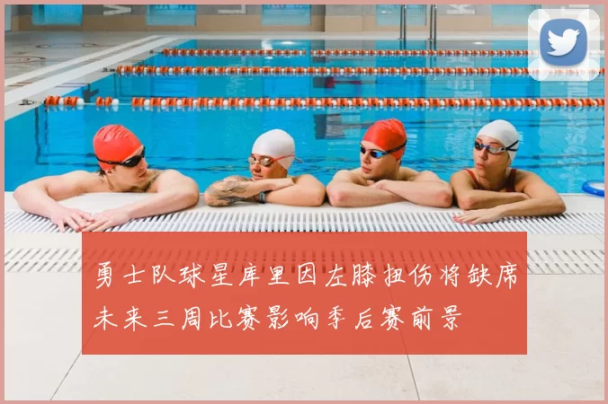 勇士队球星库里因左膝扭伤将缺席未来三周比赛影响季后赛前景