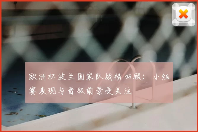 欧洲杯波兰国家队战绩回顾:小组赛表现与晋级前景受关注