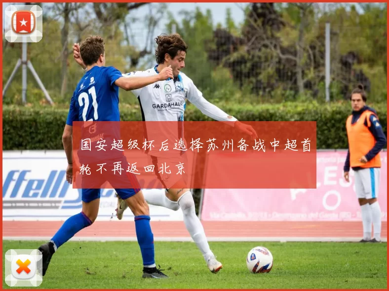 国安超级杯后选择苏州备战中超首轮不再返回北京