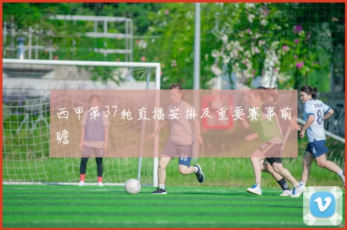 西甲第37轮直播安排及重要赛事前瞻