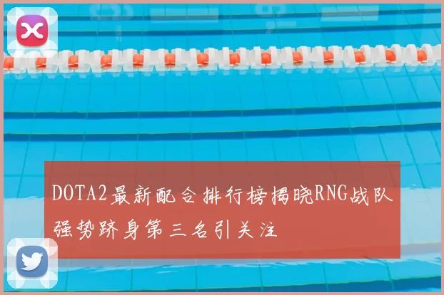 DOTA2最新配合排行榜揭晓RNG战队强势跻身第三名引关注