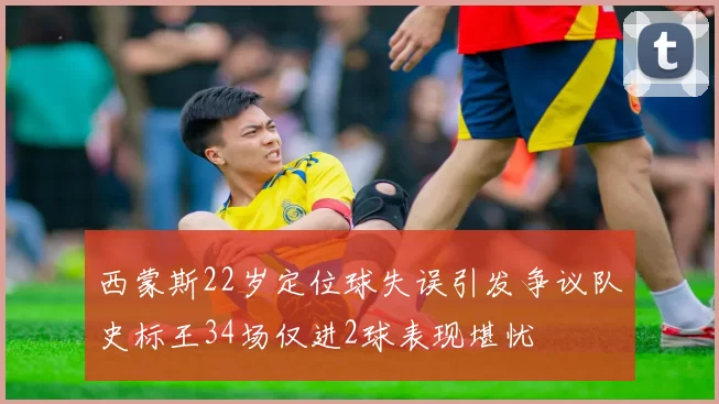 西蒙斯22岁定位球失误引发争议队史标王34场仅进2球表现堪忧