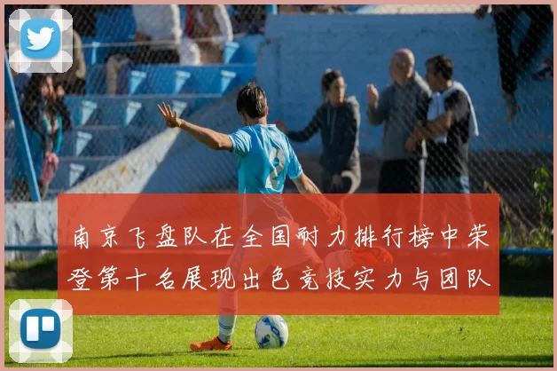 南京飞盘队在全国耐力排行榜中荣登第十名展现出色竞技实力与团队合作精神