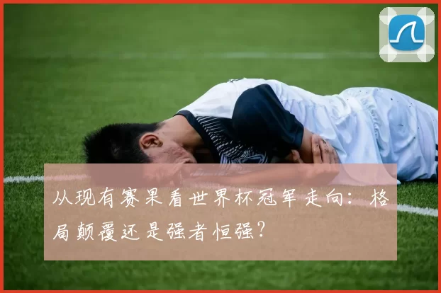 从现有赛果看世界杯冠军走向:格局颠覆还是强者恒强?