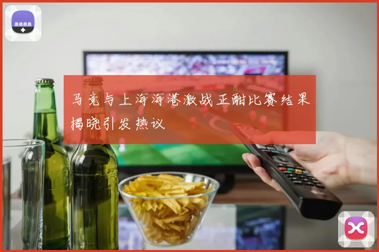 马竞与上海海港激战正酣比赛结果揭晓引发热议