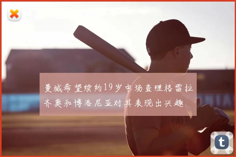 曼城希望续约19岁中场查理格雷拉齐奥和博洛尼亚对其表现出兴趣