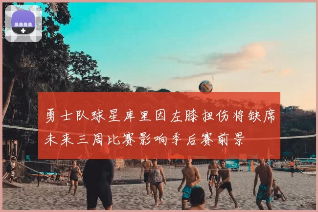 勇士队球星库里因左膝扭伤将缺席未来三周比赛影响季后赛前景
