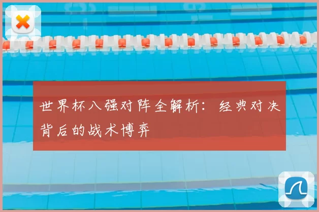 世界杯八强对阵全解析:经典对决背后的战术博弈