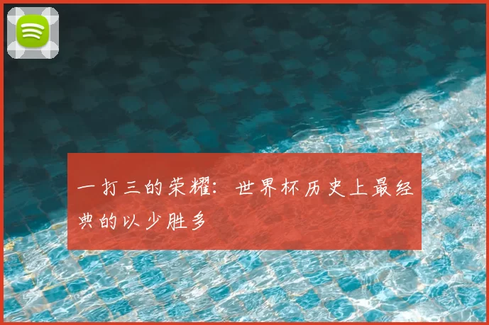 一打三的荣耀:世界杯历史上最经典的以少胜多