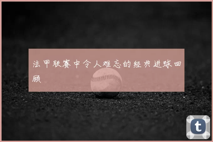 法甲联赛中令人难忘的经典进球回顾