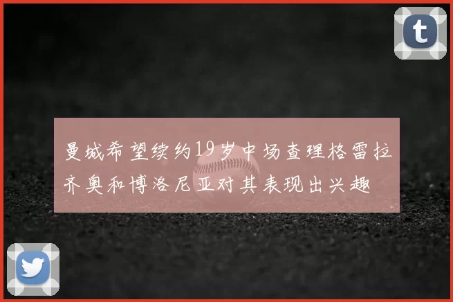 曼城希望续约19岁中场查理格雷拉齐奥和博洛尼亚对其表现出兴趣