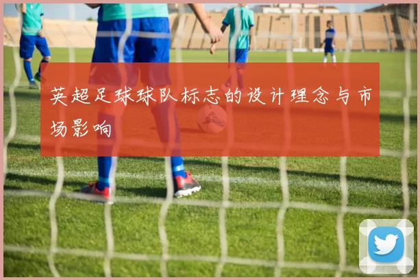 英超足球球队标志的设计理念与市场影响