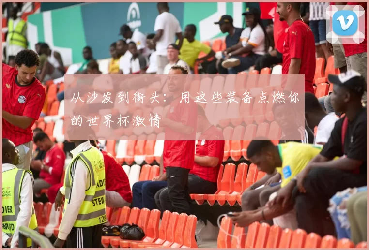 从沙发到街头:用这些装备点燃你的世界杯激情
