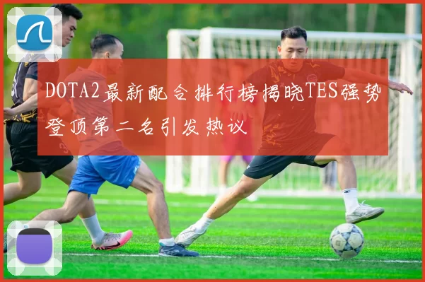 DOTA2最新配合排行榜揭晓TES强势登顶第二名引发热议