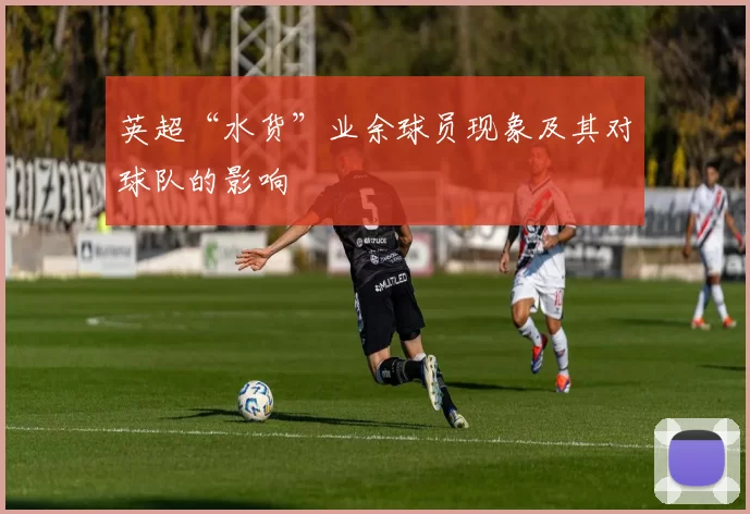 英超“水货”业余球员现象及其对球队的影响