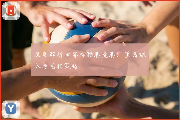深度解析世界杯预赛竞赛:黑马球队与竞猜策略