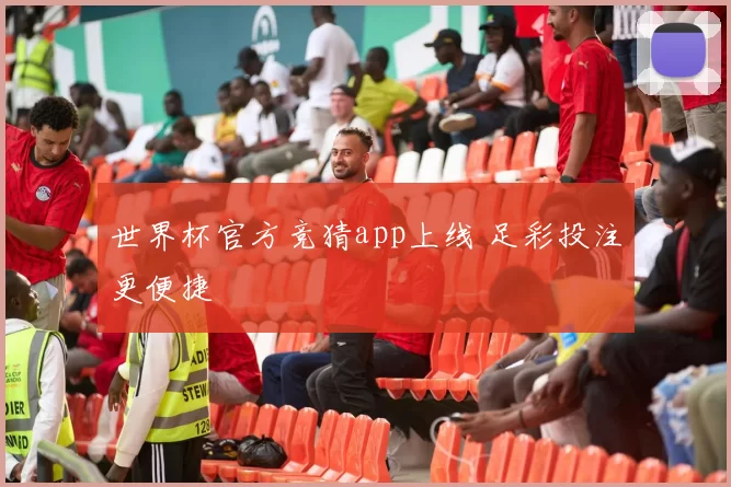 世界杯官方竞猜app上线 足彩投注更便捷