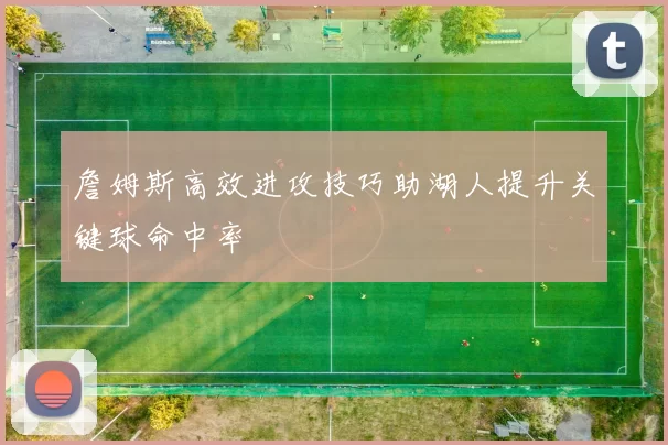 詹姆斯高效进攻技巧助湖人提升关键球命中率