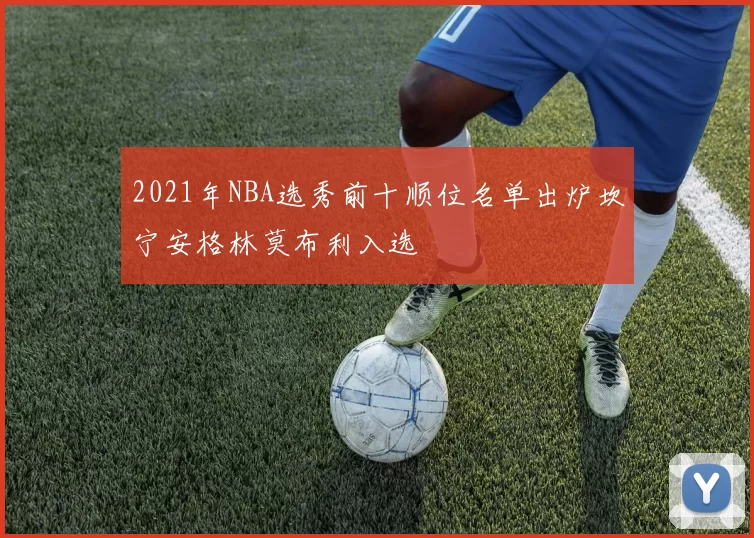 2021年NBA选秀前十顺位名单出炉坎宁安格林莫布利入选