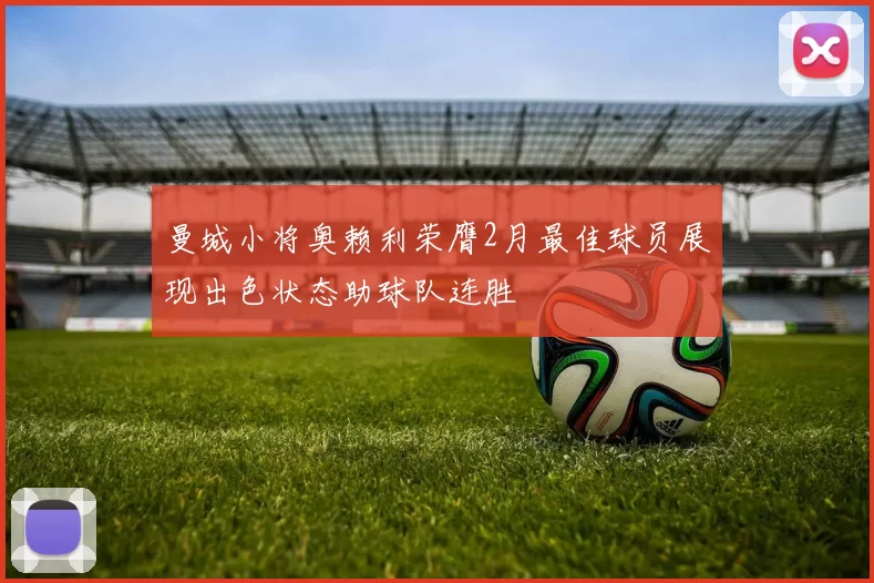 曼城小将奥赖利荣膺2月最佳球员展现出色状态助球队连胜