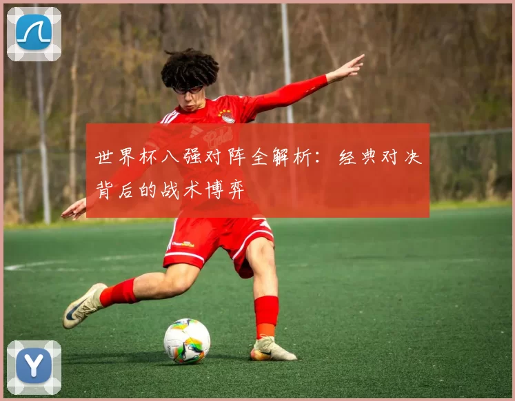 世界杯八强对阵全解析:经典对决背后的战术博弈