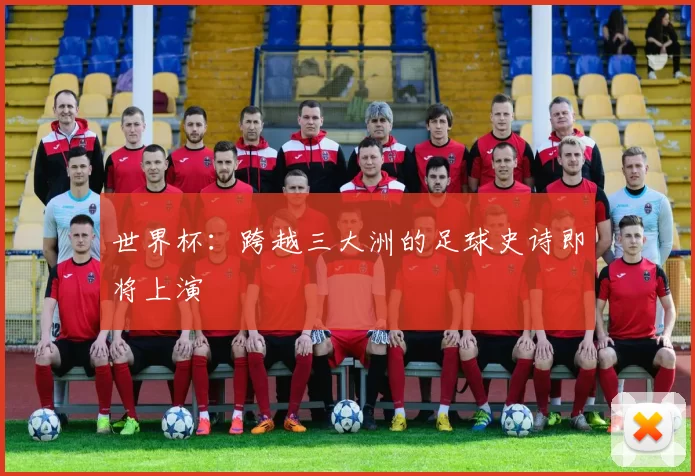 世界杯:跨越三大洲的足球史诗即将上演