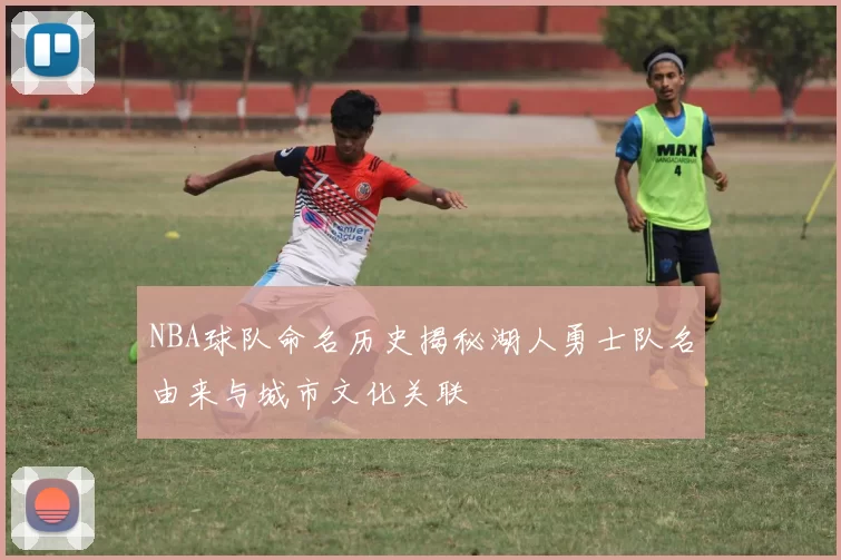 NBA球队命名历史揭秘湖人勇士队名由来与城市文化关联