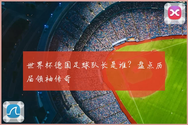 世界杯德国足球队长是谁?盘点历届领袖传奇