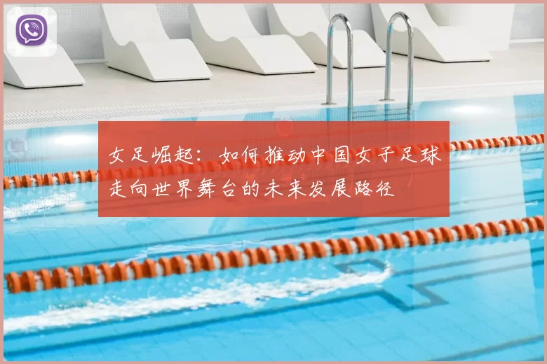 女足崛起:如何推动中国女子足球走向世界舞台的未来发展路径