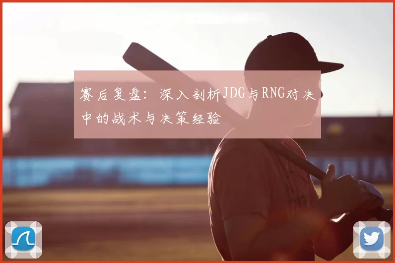 赛后复盘:深入剖析JDG与RNG对决中的战术与决策经验