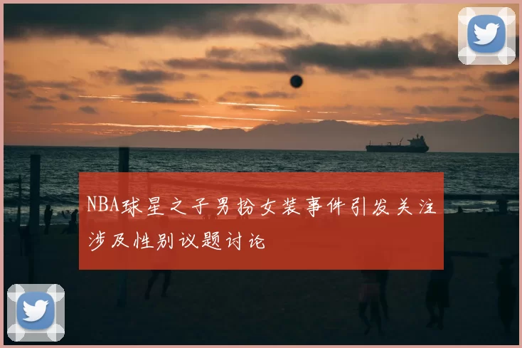NBA球星之子男扮女装事件引发关注涉及性别议题讨论