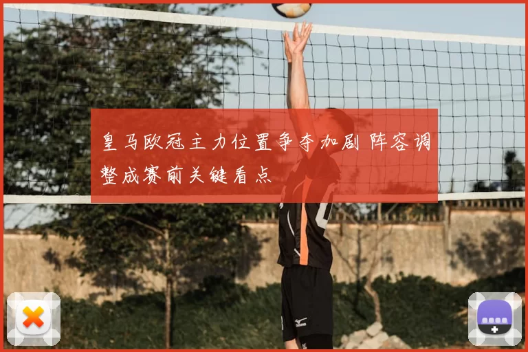 皇马欧冠主力位置争夺加剧 阵容调整成赛前关键看点
