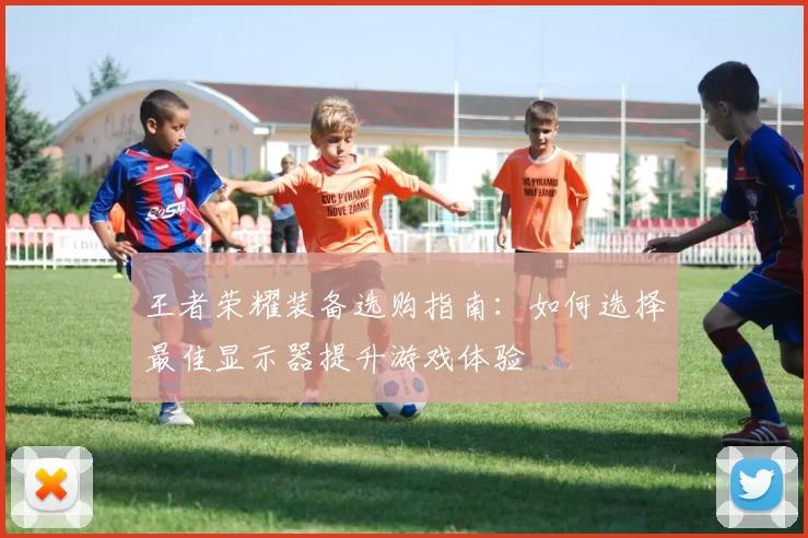 王者荣耀装备选购指南:如何选择最佳显示器提升游戏体验