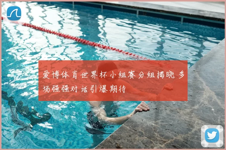 爱博体育世界杯小组赛分组揭晓 多场强强对话引爆期待
