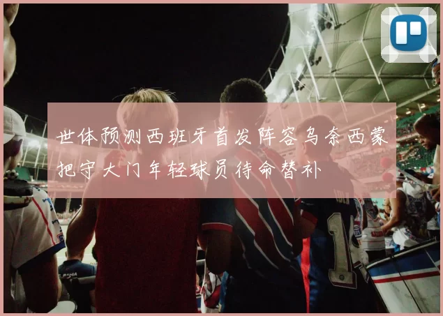世体预测西班牙首发阵容乌奈西蒙把守大门年轻球员待命替补