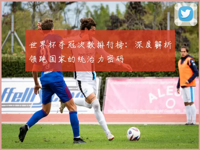 世界杯夺冠次数排行榜：深度解析领跑国家的统治力密码